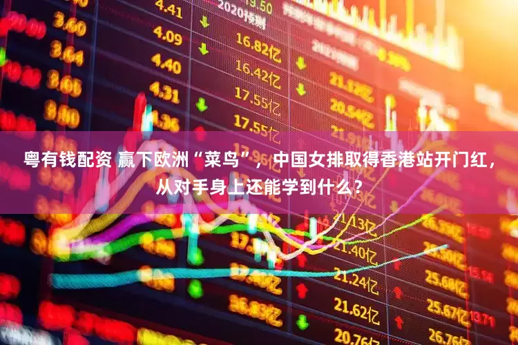 粤有钱配资 赢下欧洲“菜鸟”，中国女排取得香港站开门红，从对手身上还能学到什么？