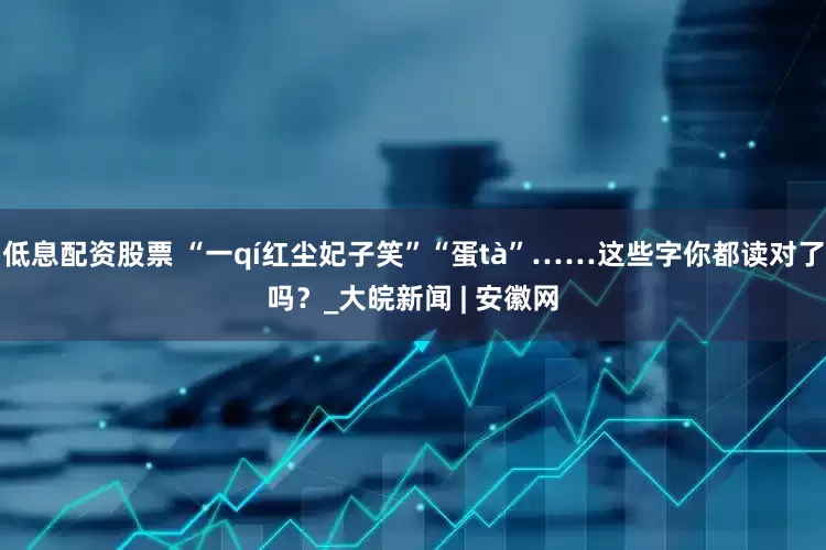 低息配资股票 “一qí红尘妃子笑”“蛋tà”……这些字你都读对了吗？_大皖新闻 | 安徽网