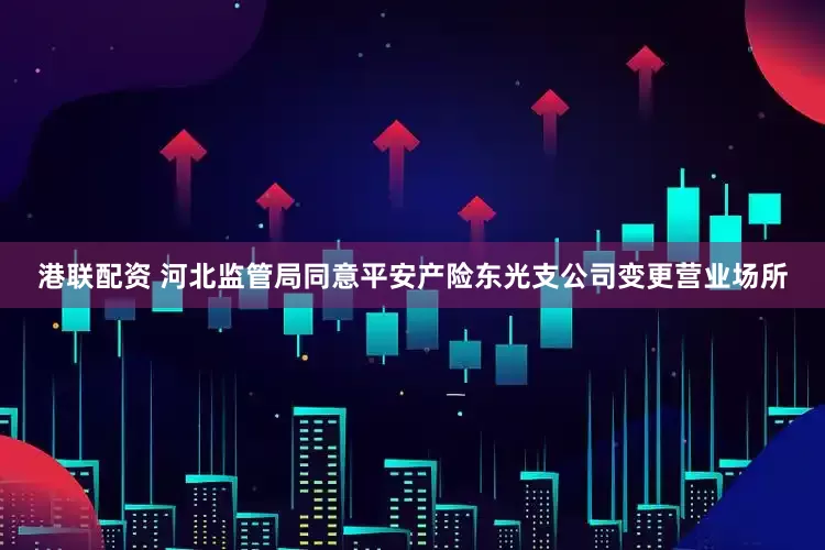 港联配资 河北监管局同意平安产险东光支公司变更营业场所