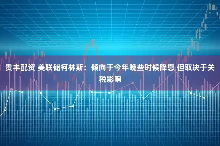 贵丰配资 美联储柯林斯：倾向于今年晚些时候降息 但取决于关税影响
