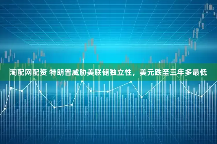 淘配网配资 特朗普威胁美联储独立性，美元跌至三年多最低