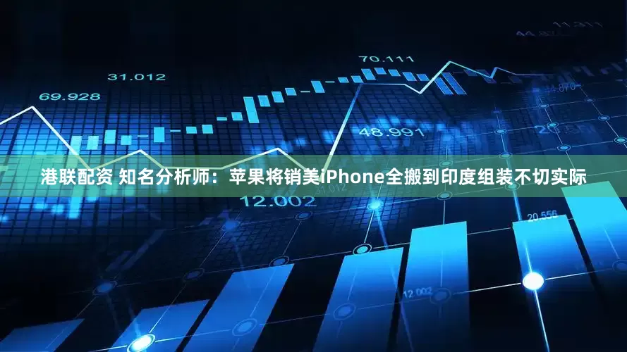 港联配资 知名分析师：苹果将销美iPhone全搬到印度组装不切实际