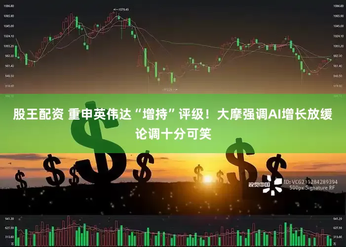 股王配资 重申英伟达“增持”评级！大摩强调AI增长放缓论调十分可笑
