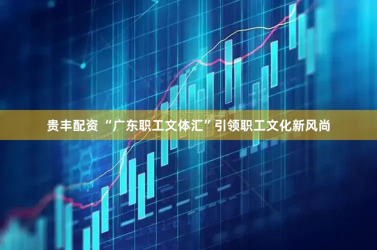 贵丰配资 “广东职工文体汇”引领职工文化新风尚