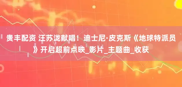 贵丰配资 汪苏泷献唱！迪士尼·皮克斯《地球特派员》开启超前点映_影片_主题曲_收获
