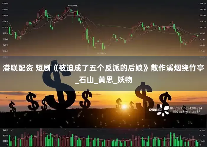 港联配资 短剧《被迫成了五个反派的后娘》散作溪烟绕竹亭_石山_黄思_妖物