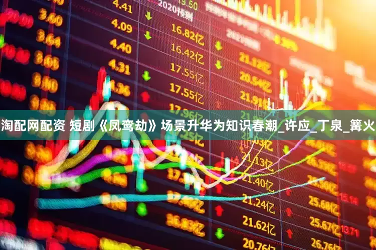 淘配网配资 短剧《凤鸾劫》场景升华为知识春潮_许应_丁泉_篝火