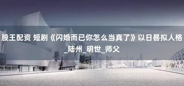 股王配资 短剧《闪婚而已你怎么当真了》以日晷拟人格_陆州_明世_师父