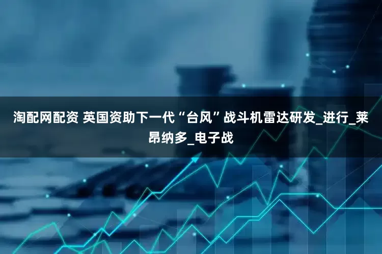 淘配网配资 英国资助下一代“台风”战斗机雷达研发_进行_莱昂纳多_电子战