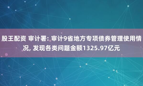 股王配资 审计署: 审计9省地方专项债券管理使用情况, 发现各类问题金额1325.97亿元