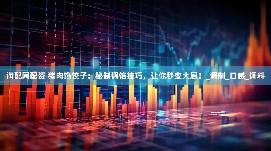 淘配网配资 猪肉馅饺子：秘制调馅技巧，让你秒变大厨！_调制_口感_调料