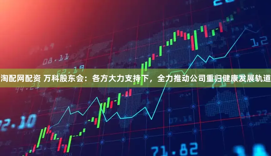 淘配网配资 万科股东会：各方大力支持下，全力推动公司重归健康发展轨道
