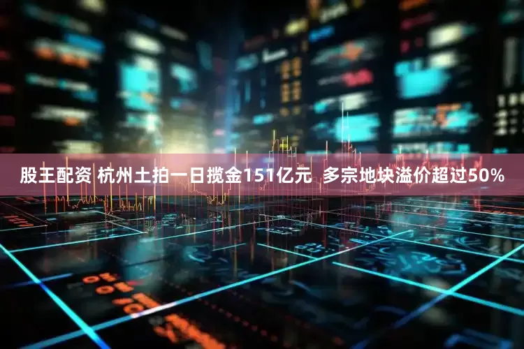 股王配资 杭州土拍一日揽金151亿元  多宗地块溢价超过50%