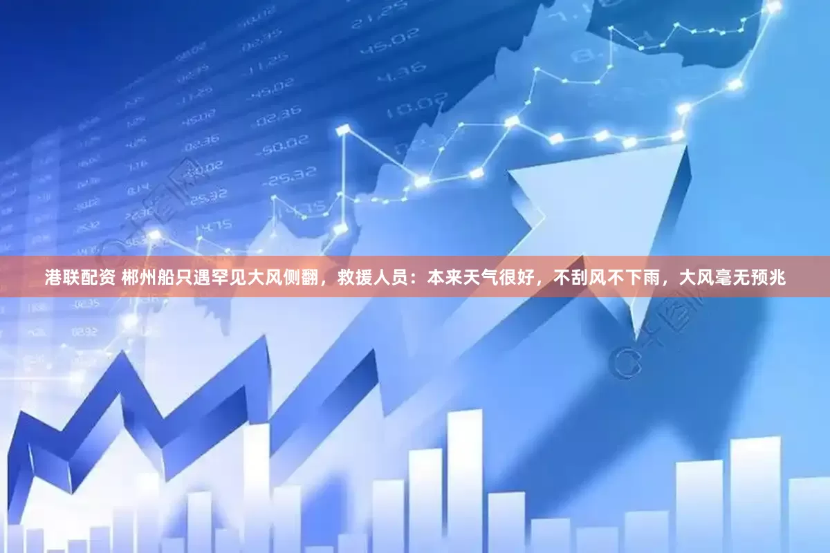 港联配资 郴州船只遇罕见大风侧翻，救援人员：本来天气很好，不刮风不下雨，大风毫无预兆
