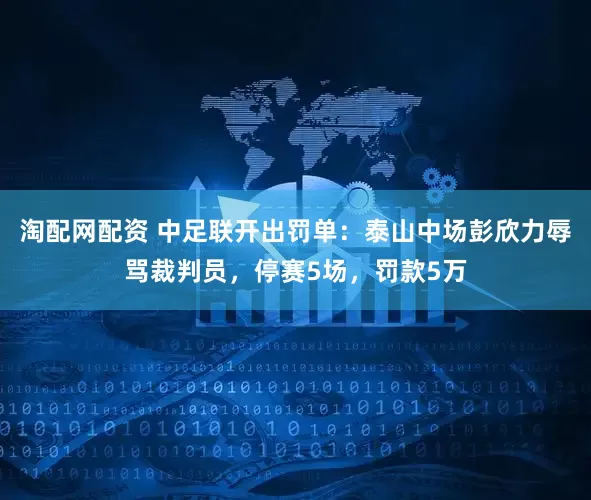 淘配网配资 中足联开出罚单：泰山中场彭欣力辱骂裁判员，停赛5场，罚款5万