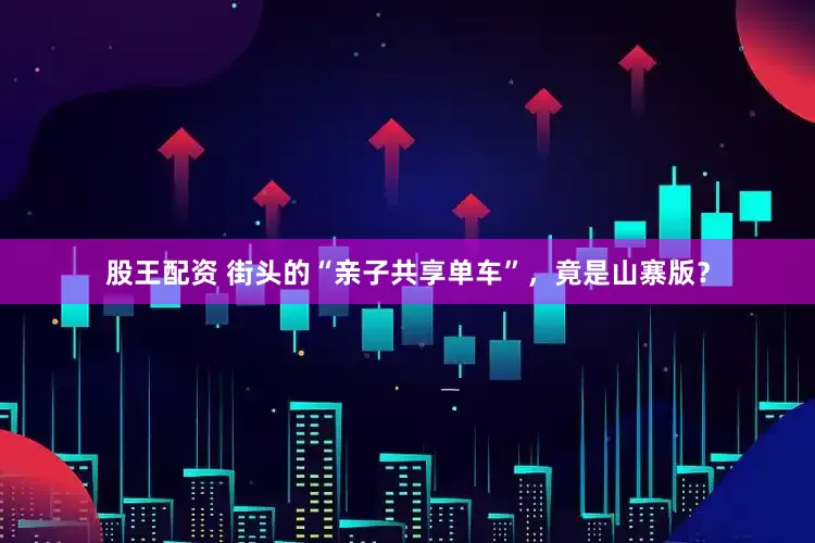 股王配资 街头的“亲子共享单车”，竟是山寨版？