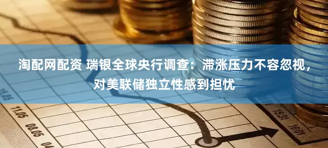 淘配网配资 瑞银全球央行调查：滞涨压力不容忽视，对美联储独立性感到担忧
