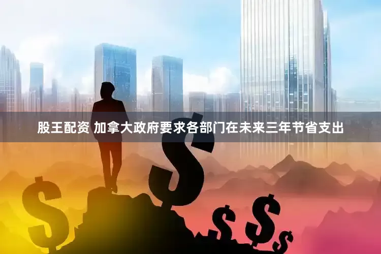 股王配资 加拿大政府要求各部门在未来三年节省支出