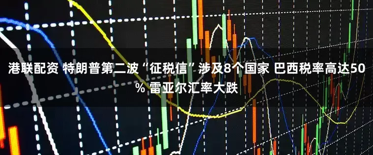 港联配资 特朗普第二波“征税信”涉及8个国家 巴西税率高达50% 雷亚尔汇率大跌