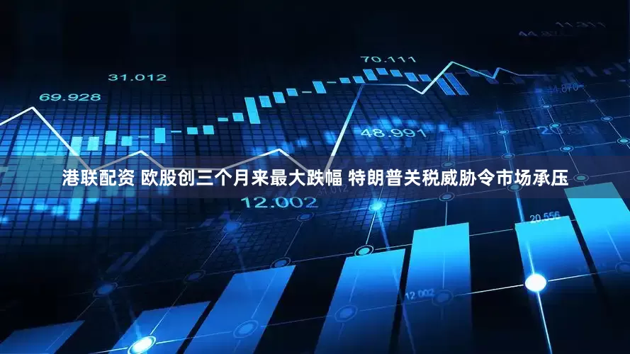 港联配资 欧股创三个月来最大跌幅 特朗普关税威胁令市场承压
