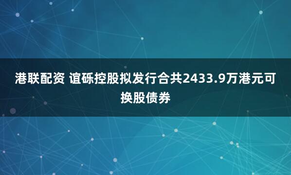 港联配资 谊砾控股拟发行合共2433.9万港元可换股债券