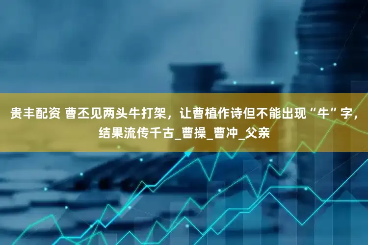 贵丰配资 曹丕见两头牛打架，让曹植作诗但不能出现“牛”字，结果流传千古_曹操_曹冲_父亲