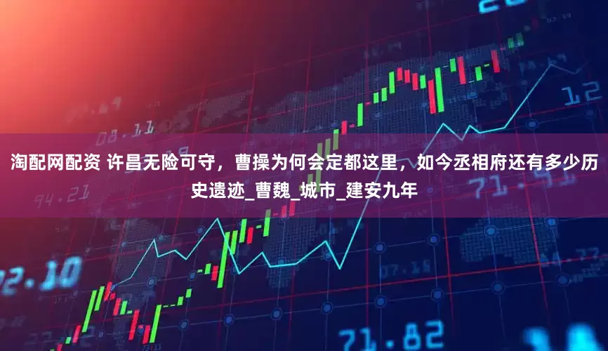 淘配网配资 许昌无险可守，曹操为何会定都这里，如今丞相府还有多少历史遗迹_曹魏_城市_建安九年