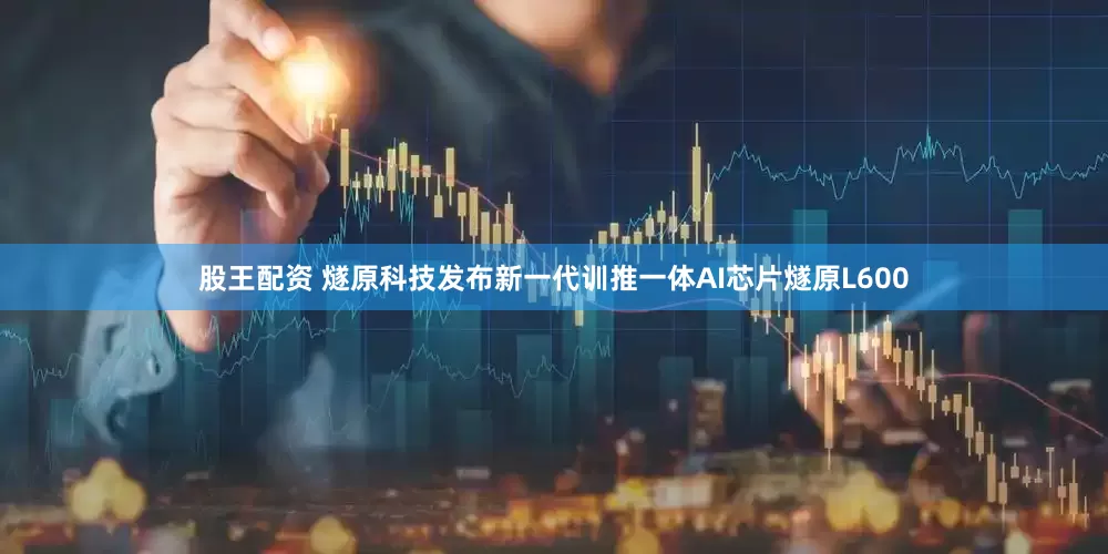 股王配资 燧原科技发布新一代训推一体AI芯片燧原L600
