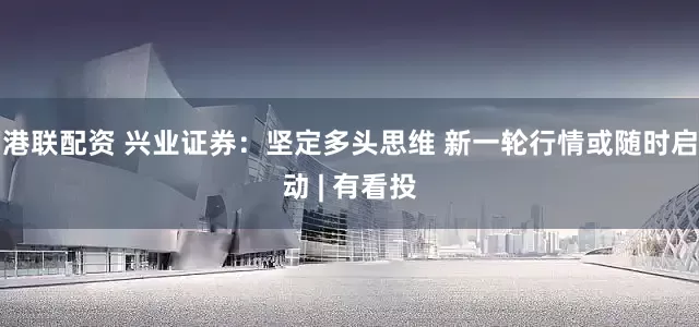 港联配资 兴业证券：坚定多头思维 新一轮行情或随时启动 | 有看投