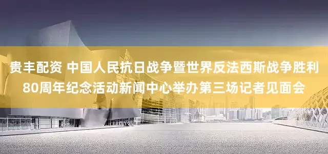 贵丰配资 中国人民抗日战争暨世界反法西斯战争胜利80周年纪念活动新闻中心举办第三场记者见面会