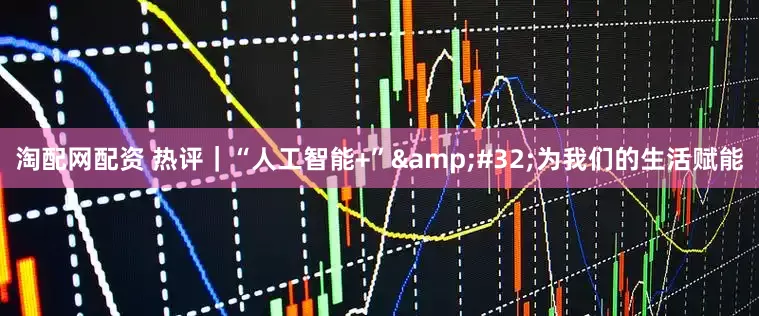淘配网配资 热评｜“人工智能+”&#32;为我们的生活赋能