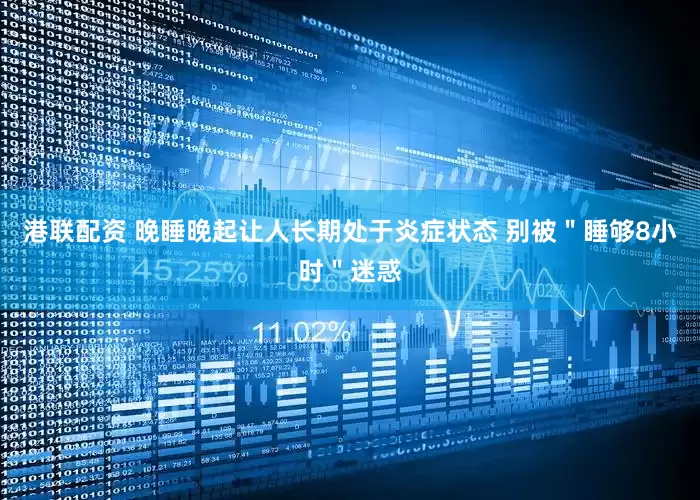 港联配资 晚睡晚起让人长期处于炎症状态 别被＂睡够8小时＂迷惑