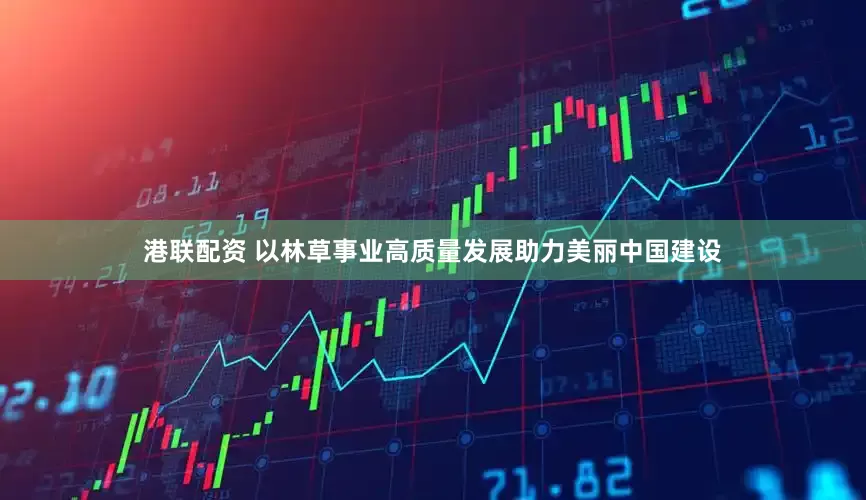 港联配资 以林草事业高质量发展助力美丽中国建设