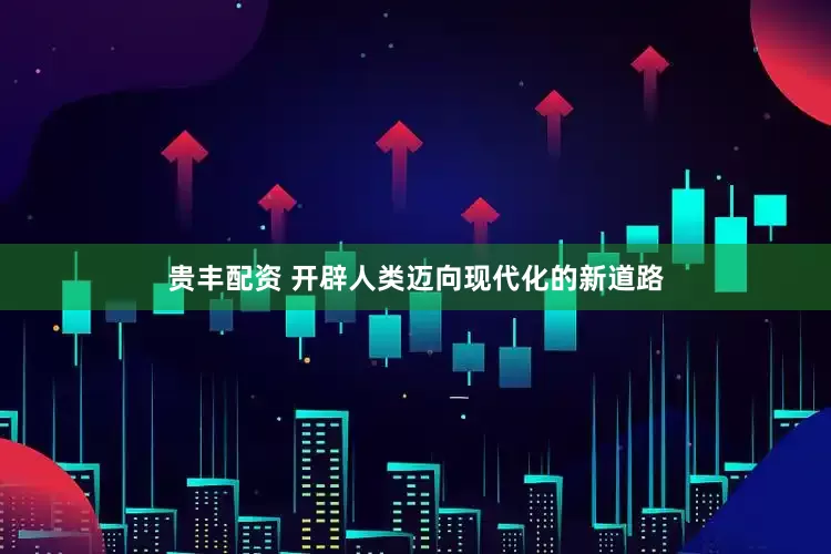 贵丰配资 开辟人类迈向现代化的新道路