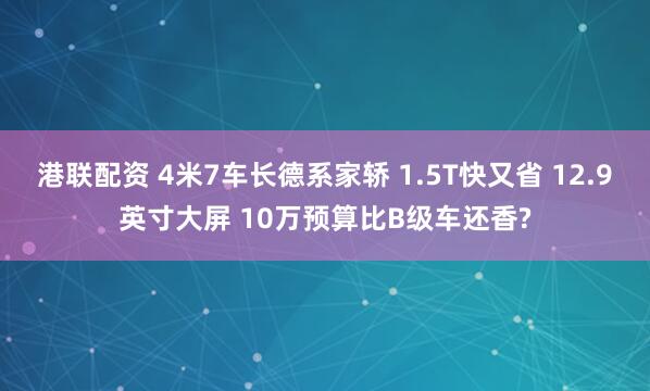港联配资 4米7车长德系家轿 1.5T快又省 12.9英寸大屏 10万预算比B级车还香?