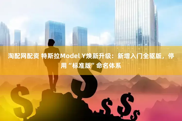 淘配网配资 特斯拉Model Y焕新升级：新增入门全驱版，停用“标准版”命名体系