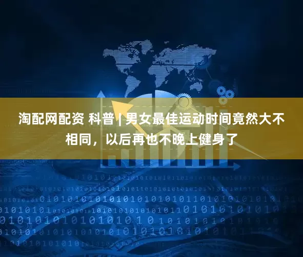 淘配网配资 科普 | 男女最佳运动时间竟然大不相同，以后再也不晚上健身了