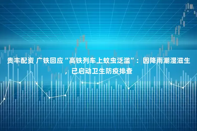 贵丰配资 广铁回应“高铁列车上蚊虫泛滥”：因降雨潮湿滋生，已启动卫生防疫排查