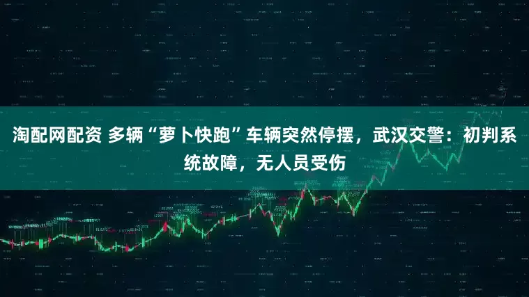 淘配网配资 多辆“萝卜快跑”车辆突然停摆，武汉交警：初判系统故障，无人员受伤