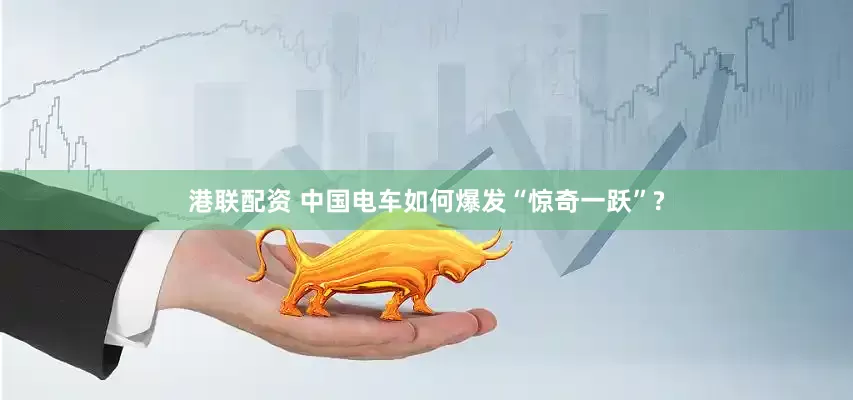 港联配资 中国电车如何爆发“惊奇一跃”?