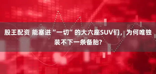 股王配资 能塞进“一切”的大六座SUV们，为何唯独装不下一条备胎?