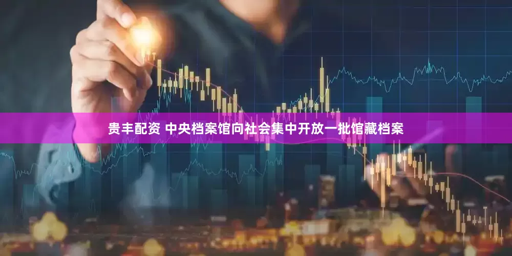 贵丰配资 中央档案馆向社会集中开放一批馆藏档案