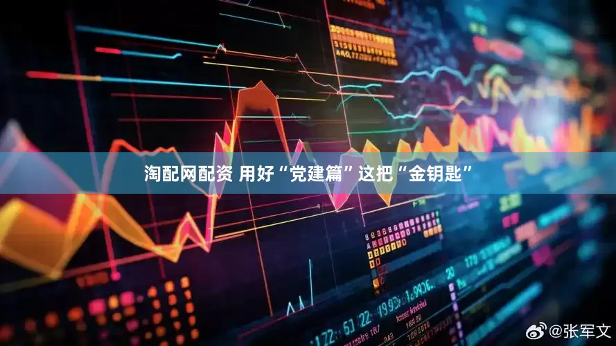 淘配网配资 用好“党建篇”这把“金钥匙”