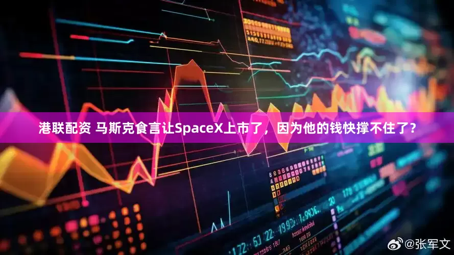 港联配资 马斯克食言让SpaceX上市了，因为他的钱快撑不住了？